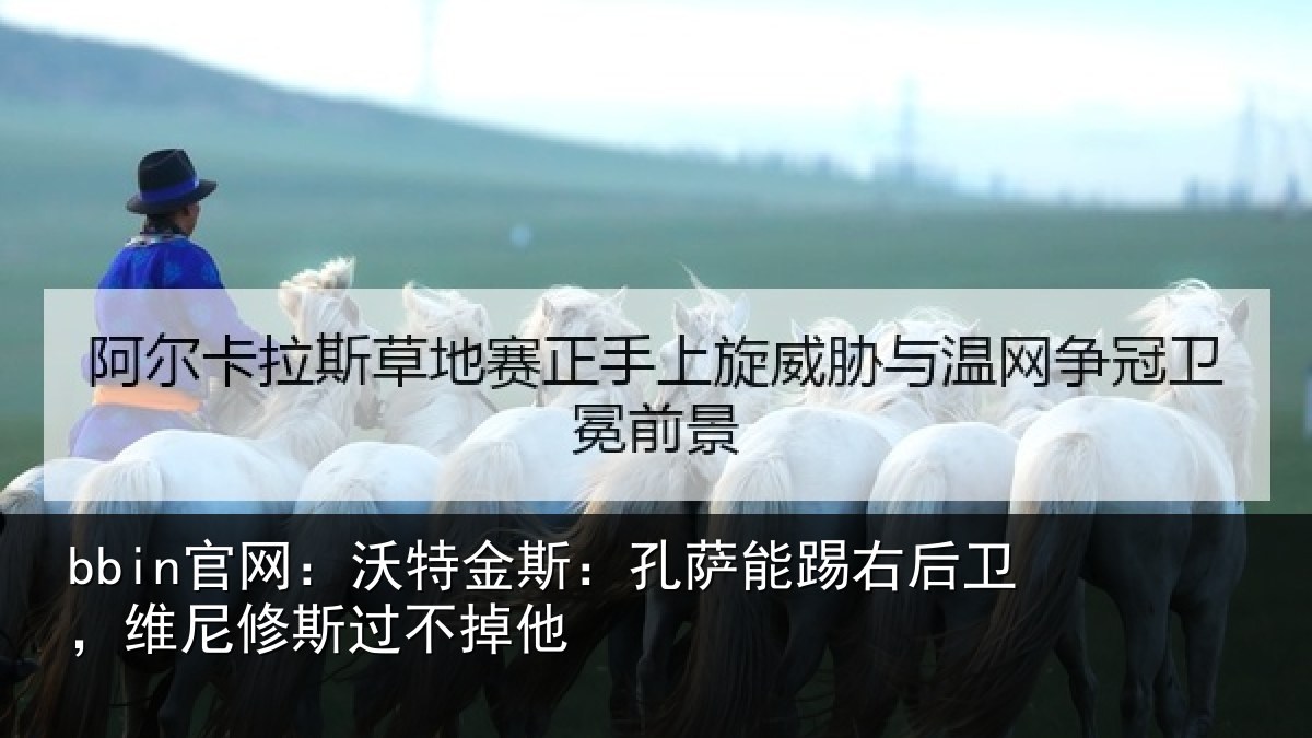 bbin官网：沃特金斯：孔萨能踢右后卫，维尼修斯过不掉他