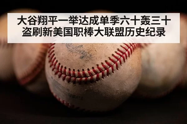 大谷翔平一举达成单季六十轰三十盗刷新美国职棒大联盟历史纪录