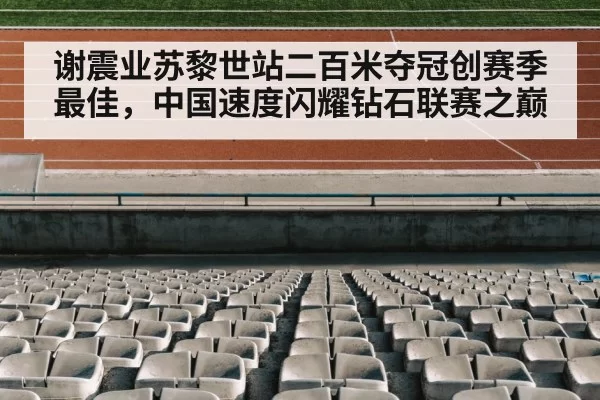 谢震业苏黎世站二百米夺冠创赛季最佳，中国速度闪耀钻石联赛之巅
