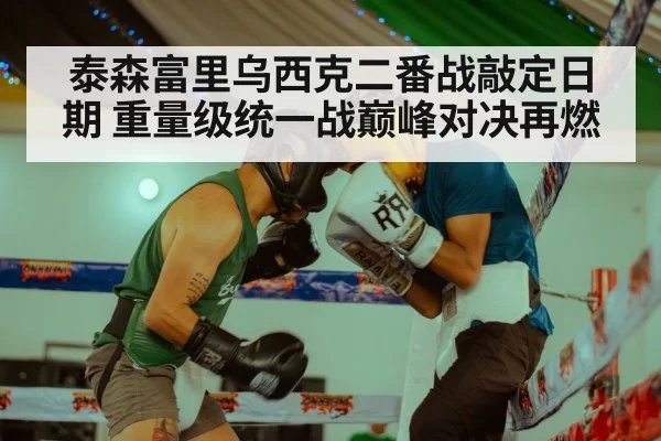 泰森富里乌西克二番战敲定日期 重量级统一战巅峰对决再燃