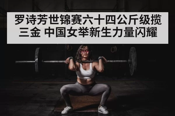 罗诗芳世锦赛六十四公斤级揽三金 中国女举新生力量闪耀