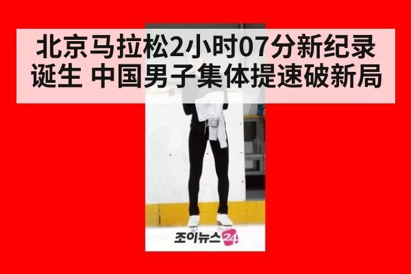 北京马拉松2小时07分新纪录诞生 中国男子集体提速破新局