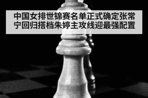 中国女排世锦赛名单正式确定张常宁回归搭档朱婷主攻线迎最强配置