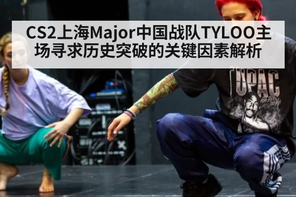 CS2上海Major中国战队TYLOO主场寻求历史突破的关键因素解析