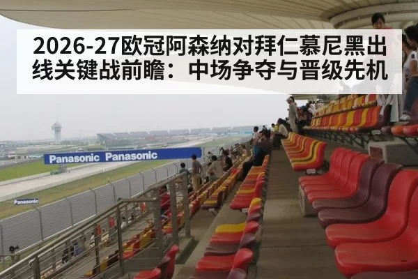2026-27欧冠阿森纳对拜仁慕尼黑出线关键战前瞻：中场争夺与晋级先机