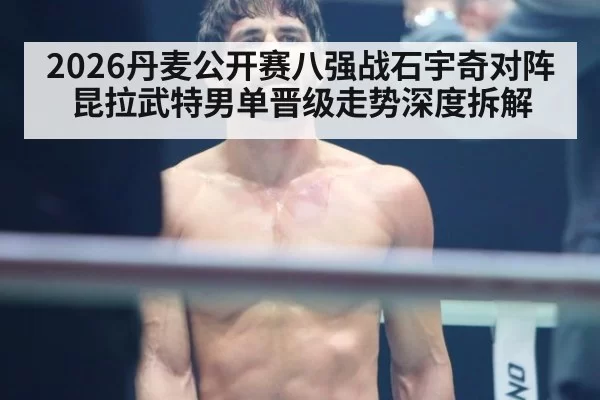 2026丹麦公开赛八强战石宇奇对阵昆拉武特男单晋级走势深度拆解